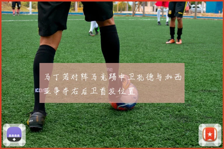 马丁若对阵马竞踢中卫孔德与加西亚争夺右后卫首发位置