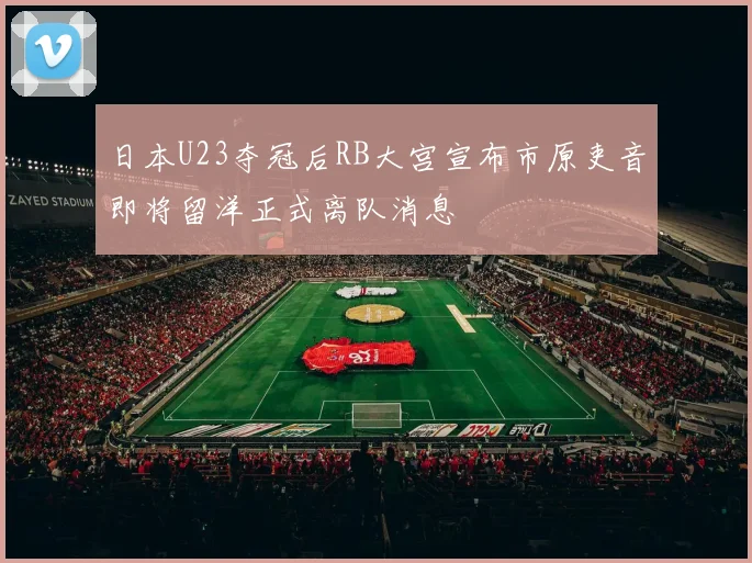 日本U23夺冠后RB大宫宣布市原吏音即将留洋正式离队消息