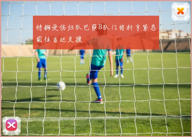 特狮受伤归队巴萨B队门将科亨紧急前往吉达支援