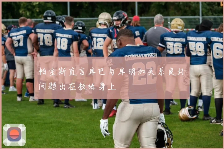 帕金斯直言库巴与库明加关系良好问题出在教练身上
