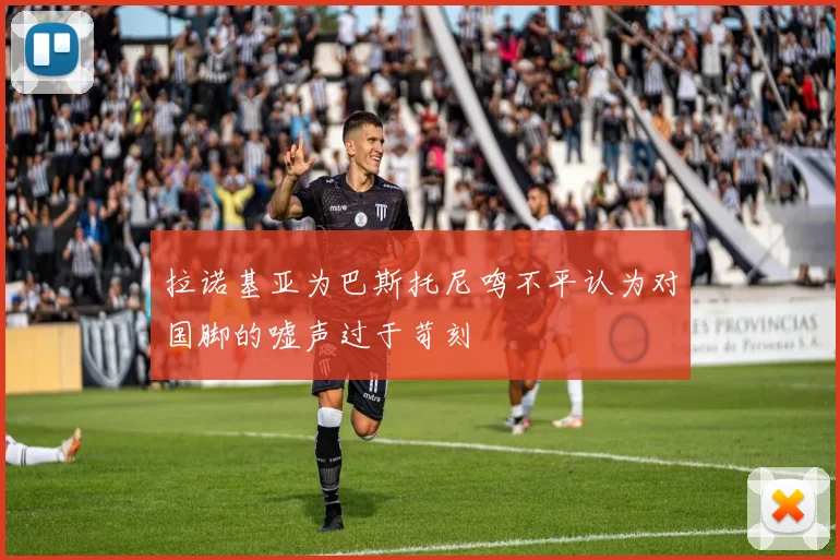 拉诺基亚为巴斯托尼鸣不平认为对国脚的嘘声过于苛刻
