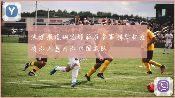 法媒报道姆巴耶获准参赛洲际杯后将加入塞内加尔国家队