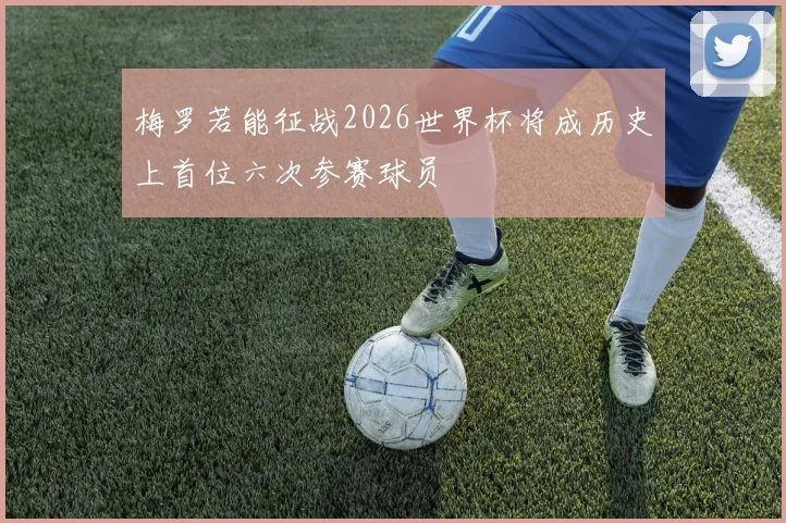 梅罗若能征战2026世界杯将成历史上首位六次参赛球员