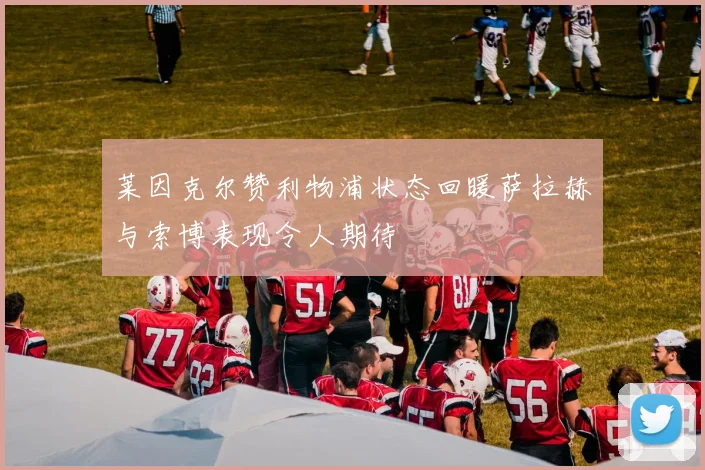 莱因克尔赞利物浦状态回暖萨拉赫与索博表现令人期待