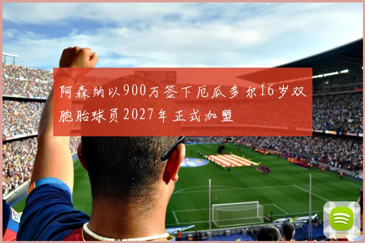阿森纳以900万签下厄瓜多尔16岁双胞胎球员2027年正式加盟