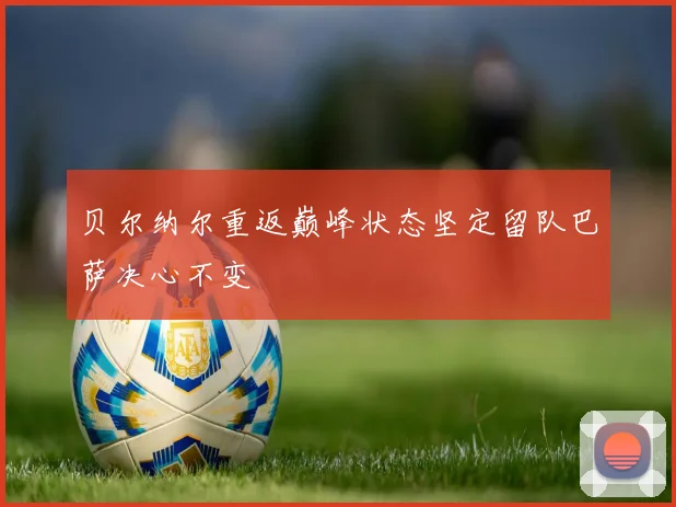 贝尔纳尔重返巅峰状态坚定留队巴萨决心不变