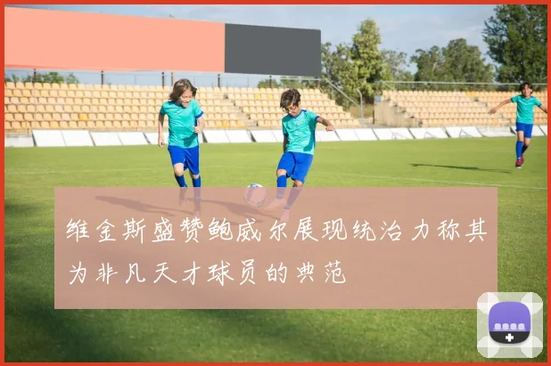 维金斯盛赞鲍威尔展现统治力称其为非凡天才球员的典范