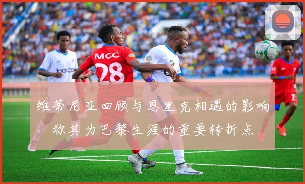 维蒂尼亚回顾与恩里克相遇的影响，称其为巴黎生涯的重要转折点
