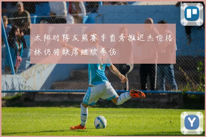 太阳对阵灰熊赛季首秀推迟杰伦格林仍将缺席继续养伤