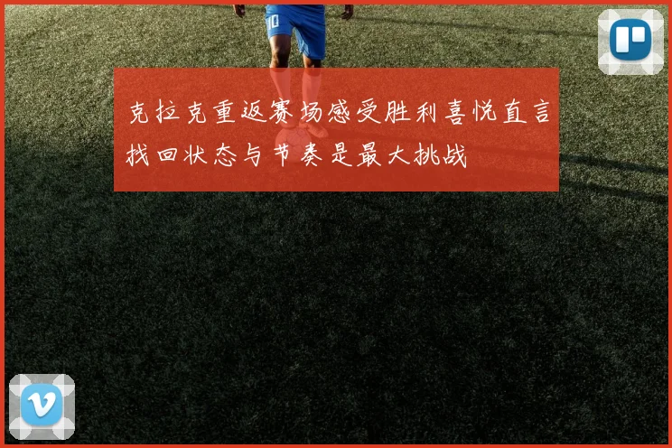 克拉克重返赛场感受胜利喜悦直言找回状态与节奏是最大挑战