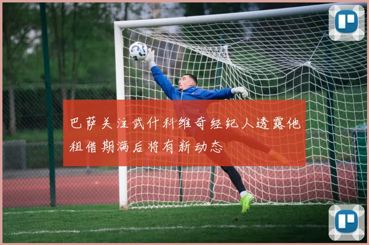 巴萨关注武什科维奇经纪人透露他租借期满后将有新动态