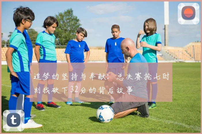 追梦的坚持与奉献：总决赛抢七时刻我砍下32分的背后故事