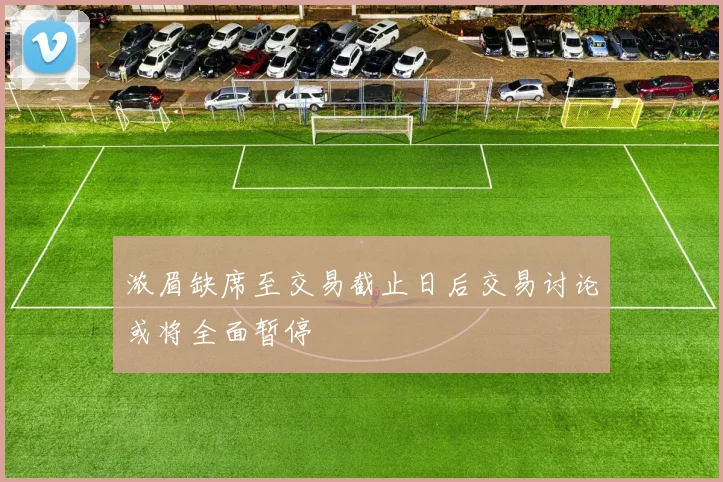 浓眉缺席至交易截止日后交易讨论或将全面暂停