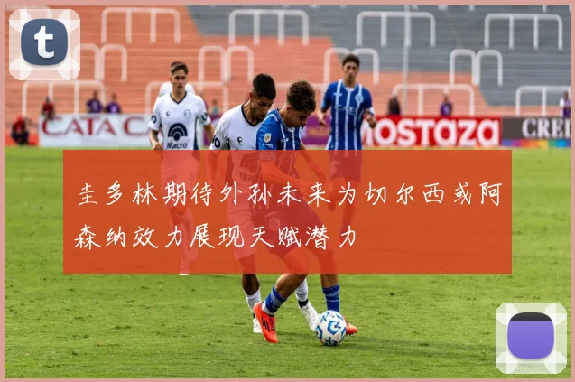 圭多林期待外孙未来为切尔西或阿森纳效力展现天赋潜力