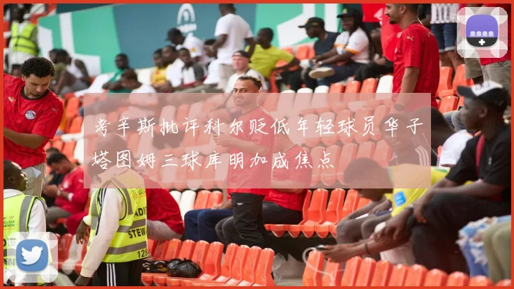 考辛斯批评科尔贬低年轻球员华子塔图姆三球库明加成焦点