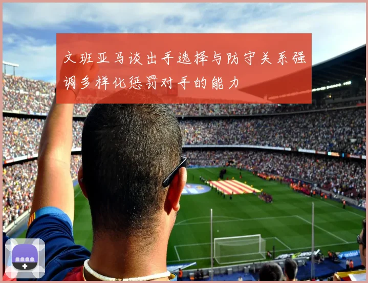 文班亚马谈出手选择与防守关系强调多样化惩罚对手的能力