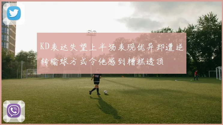KD表达失望上半场表现优异却遭逆转输球方式令他感到糟糕透顶