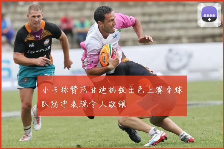 小卡称赞范甘迪执教出色上赛季球队防守表现令人敬佩