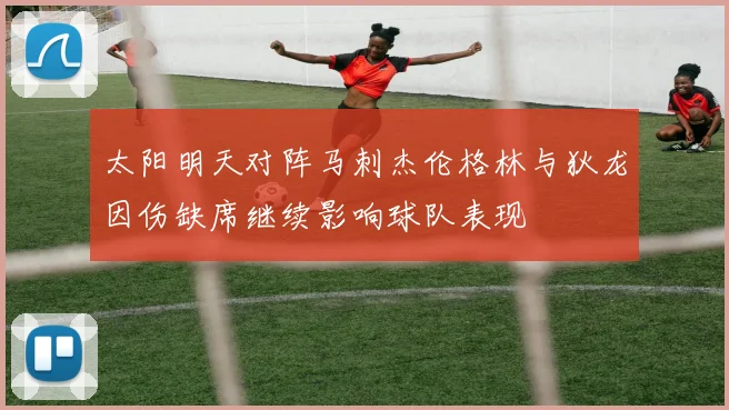 太阳明天对阵马刺杰伦格林与狄龙因伤缺席继续影响球队表现