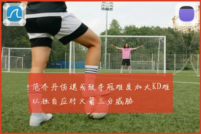 范乔丹伤退或致夺冠难度加大KD难以独自应对火箭三分威胁