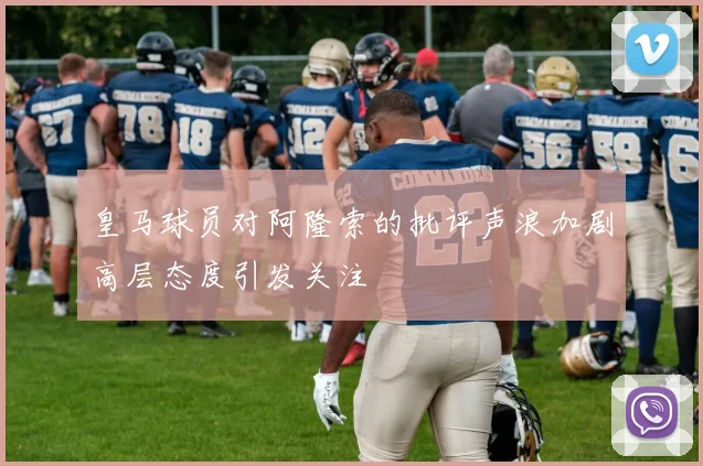皇马球员对阿隆索的批评声浪加剧高层态度引发关注