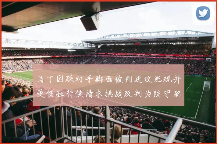 马丁因踩对手脚面被判进攻犯规并受伤独行侠请求挑战改判为防守犯规