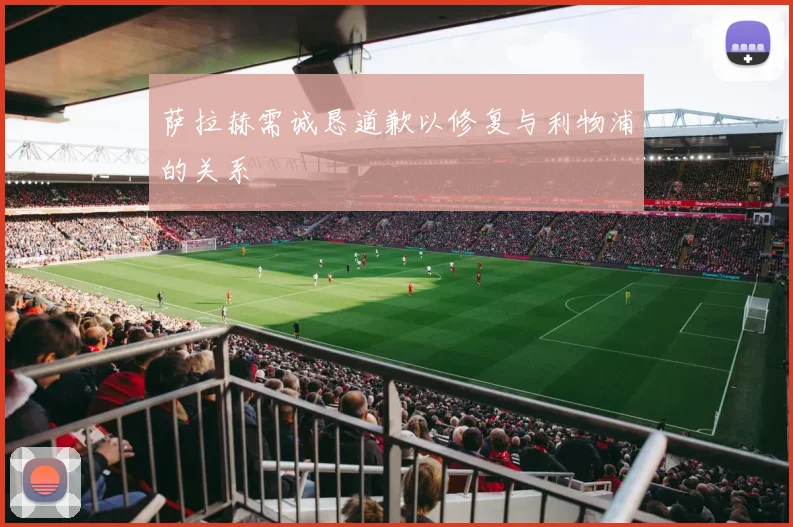 萨拉赫需诚恳道歉以修复与利物浦的关系