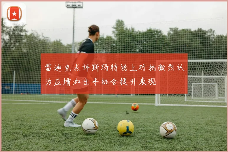 雷迪克点评斯玛特场上对抗激烈认为应增加出手机会提升表现