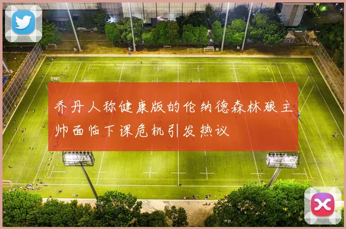 乔丹人称健康版的伦纳德森林狼主帅面临下课危机引发热议