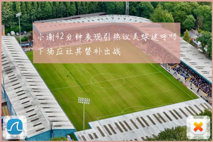 小谢42分钟表现引热议美球迷呼吁下场应让其替补出战