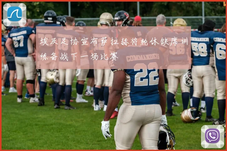 埃及足协宣布萨拉赫将轮休缺席训练备战下一场比赛