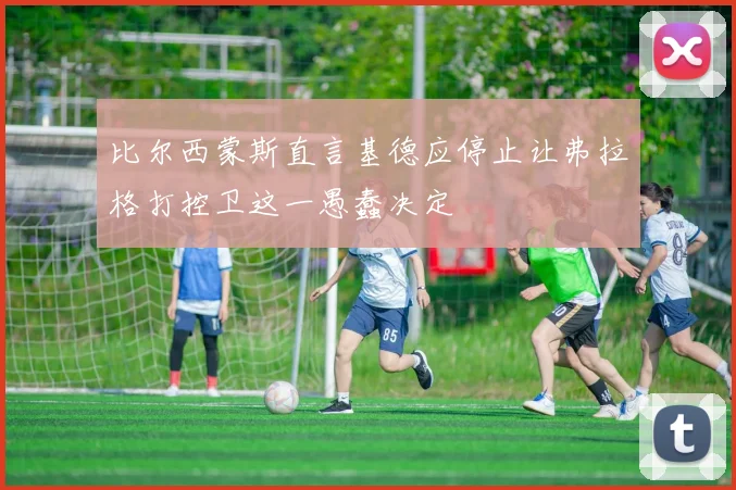 比尔西蒙斯直言基德应停止让弗拉格打控卫这一愚蠢决定