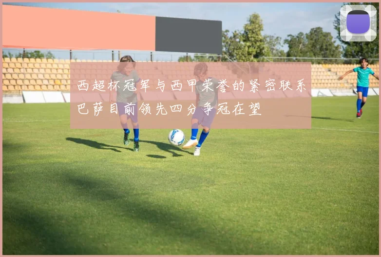 西超杯冠军与西甲荣誉的紧密联系巴萨目前领先四分争冠在望