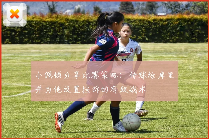 小佩顿分享比赛策略：传球给库里并为他设置挡拆的有效战术