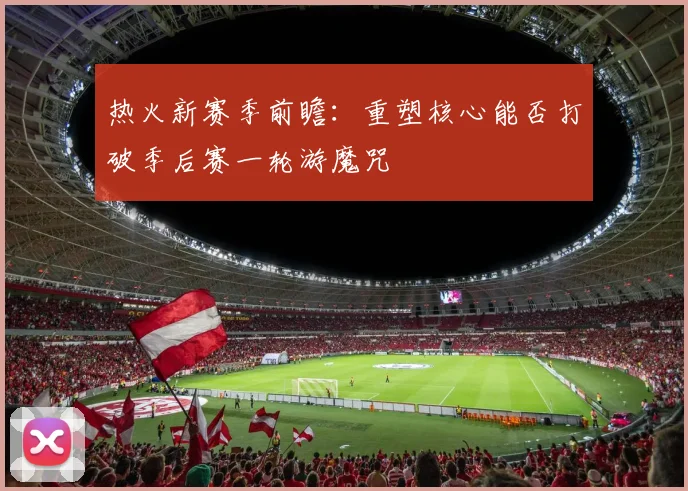 热火新赛季前瞻：重塑核心能否打破季后赛一轮游魔咒