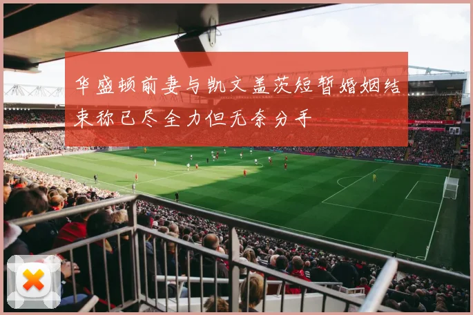 华盛顿前妻与凯文盖茨短暂婚姻结束称已尽全力但无奈分手
