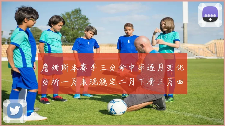 詹姆斯本赛季三分命中率逐月变化分析一月表现稳定二月下滑三月回暖