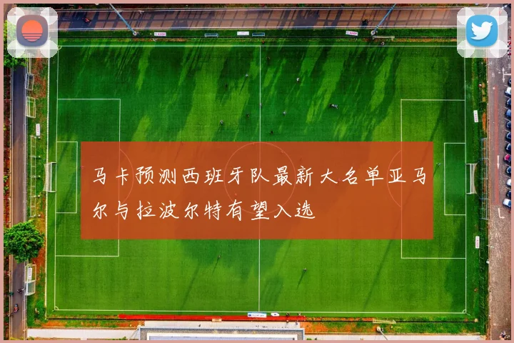 马卡预测西班牙队最新大名单亚马尔与拉波尔特有望入选