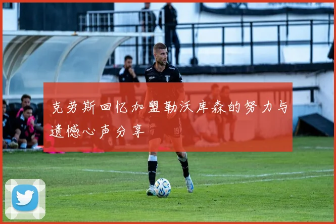 克劳斯回忆加盟勒沃库森的努力与遗憾心声分享