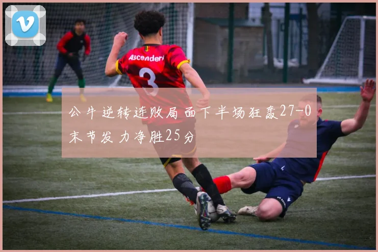 公牛逆转连败局面下半场狂轰27-0末节发力净胜25分