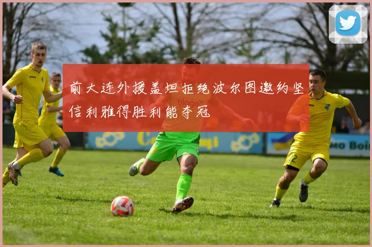 前大连外援盖坦拒绝波尔图邀约坚信利雅得胜利能夺冠
