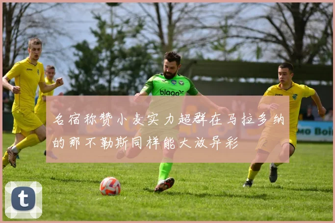名宿称赞小麦实力超群在马拉多纳的那不勒斯同样能大放异彩