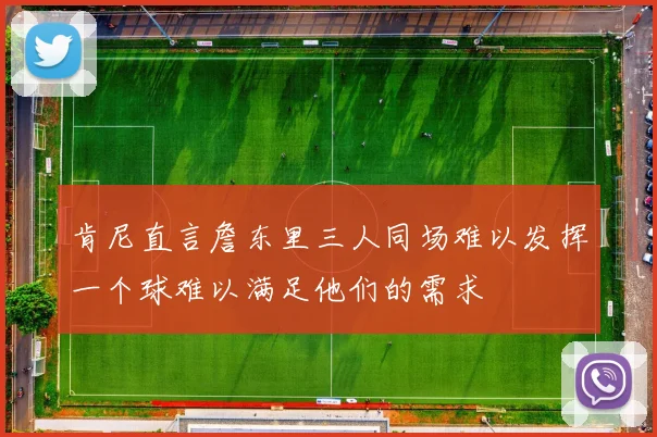 肯尼直言詹东里三人同场难以发挥一个球难以满足他们的需求