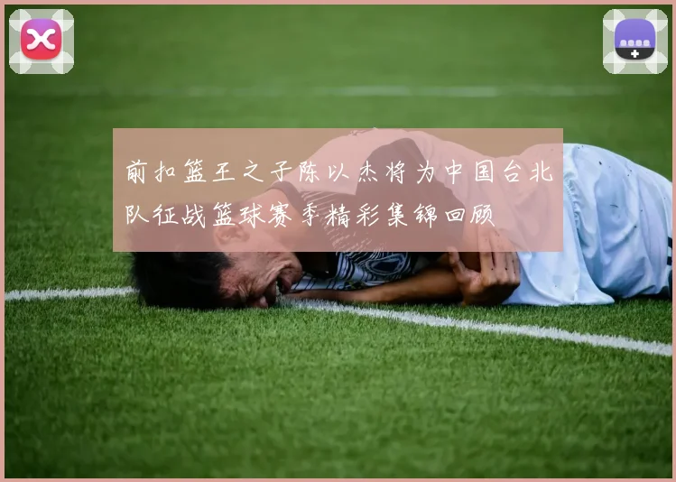前扣篮王之子陈以杰将为中国台北队征战篮球赛季精彩集锦回顾