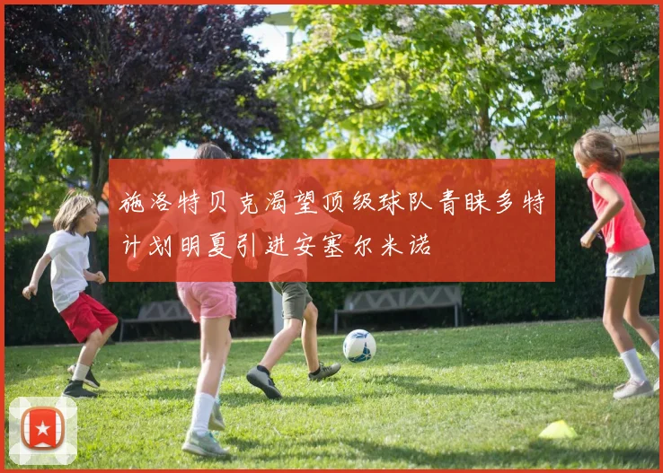施洛特贝克渴望顶级球队青睐多特计划明夏引进安塞尔米诺
