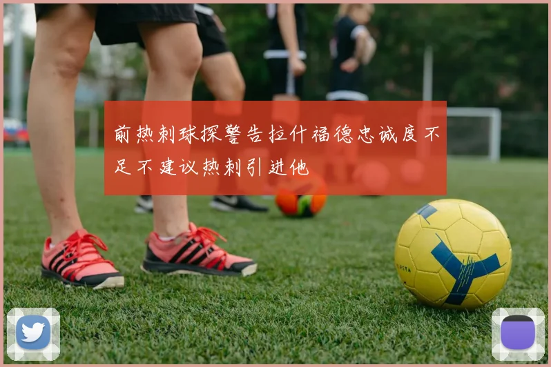 前热刺球探警告拉什福德忠诚度不足不建议热刺引进他
